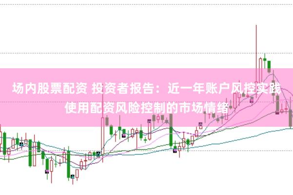 场内股票配资 投资者报告:近一年账户风控实践使用配资风险控制的市场情绪