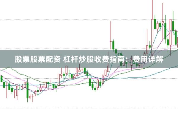 股票股票配资 杠杆炒股收费指南：费用详解