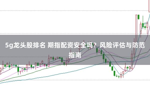 5g龙头股排名 期指配资安全吗？风险评估与防范指南