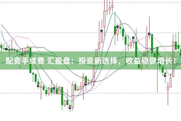 配资手续费 汇盈盘：投资新选择，收益稳健增长！