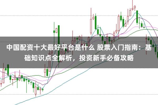 中国配资十大最好平台是什么 股票入门指南：基础知识点全解析，投资新手必备攻略
