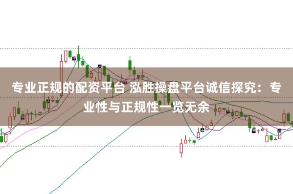 专业正规的配资平台 泓胜操盘平台诚信探究:专业性与正规性一览无余