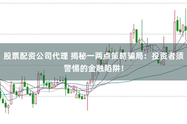 股票配资公司代理 揭秘一两点策略骗局：投资者须警惕的金融陷阱！
