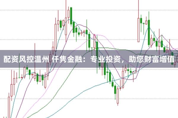 配资风控温州 仟隽金融：专业投资，助您财富增值