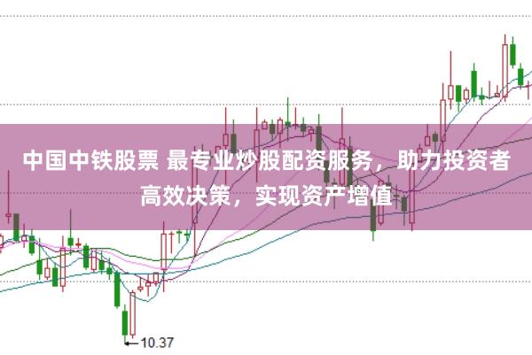 中国中铁股票 最专业炒股配资服务，助力投资者高效决策，实现资产增值