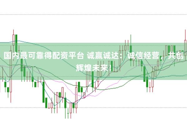 国内最可靠得配资平台 诚赢诚达：诚信经营，共创辉煌未来！