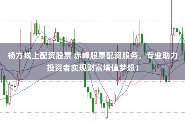 杨方线上配资股票 赤峰股票配资服务，专业助力投资者实现财富增值梦想！