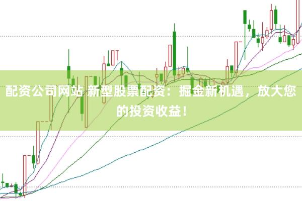 配资公司网站 新型股票配资：掘金新机遇，放大您的投资收益！