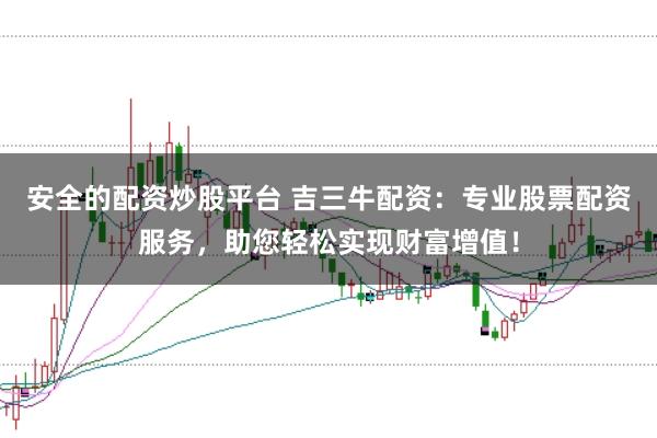 安全的配资炒股平台 吉三牛配资：专业股票配资服务，助您轻松实现财富增值！