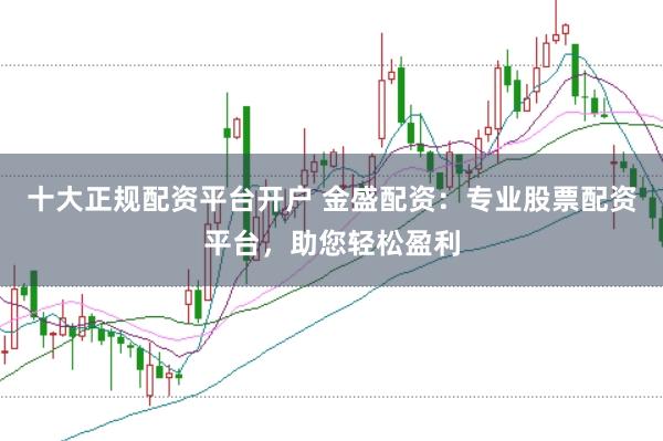 十大正规配资平台开户 金盛配资：专业股票配资平台，助您轻松盈利