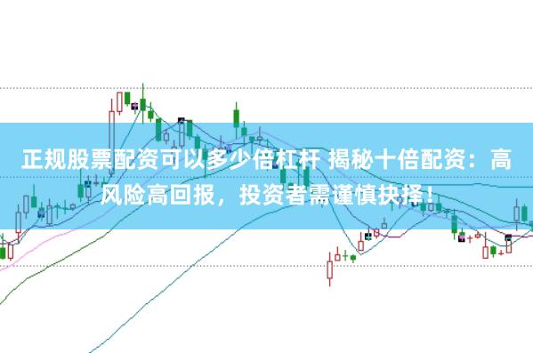 正规股票配资可以多少倍杠杆 揭秘十倍配资：高风险高回报，投资者需谨慎抉择！