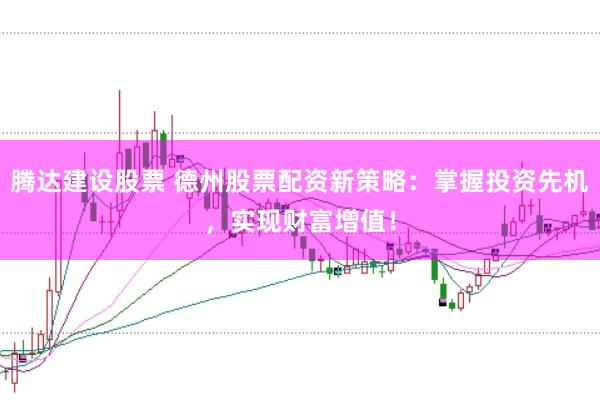 腾达建设股票 德州股票配资新策略：掌握投资先机，实现财富增值！