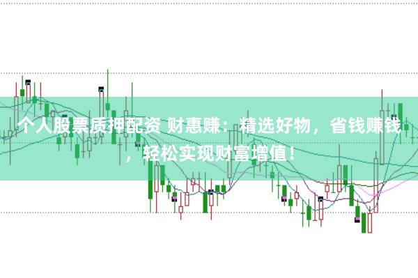 个人股票质押配资 财惠赚：精选好物，省钱赚钱，轻松实现财富增值！