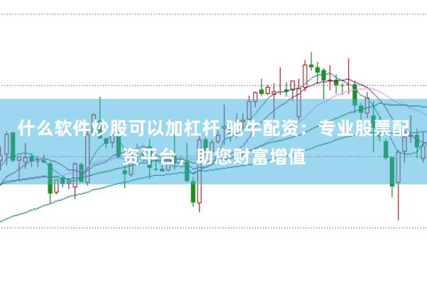 什么软件炒股可以加杠杆 驰牛配资：专业股票配资平台，助您财富增值