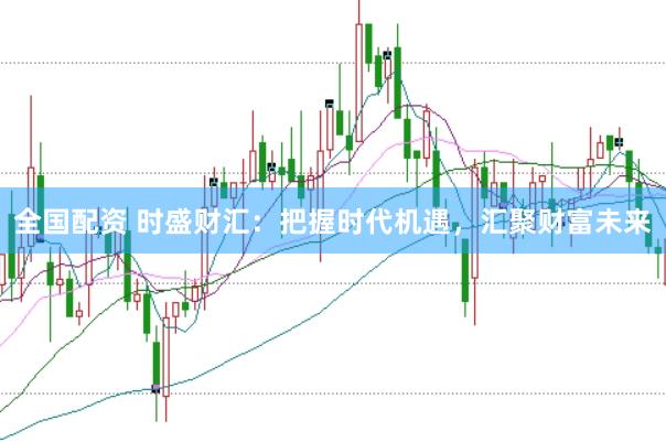 全国配资 时盛财汇:把握时代机遇,汇聚财富未来