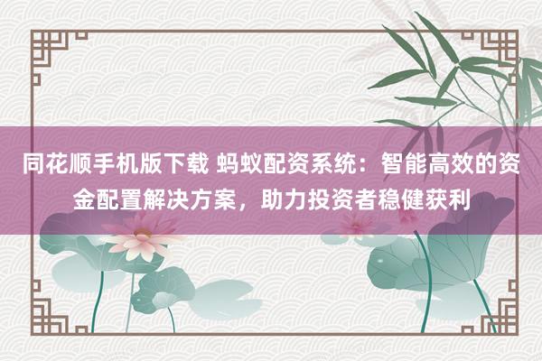同花顺手机版下载 蚂蚁配资系统：智能高效的资金配置解决方案，助力投资者稳健获利