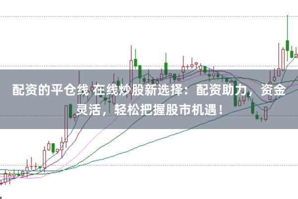配资的平仓线 在线炒股新选择：配资助力，资金灵活，轻松把握股市机遇！