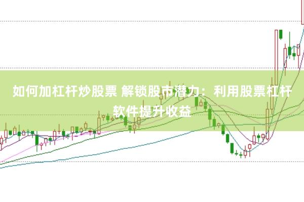 如何加杠杆炒股票 解锁股市潜力：利用股票杠杆软件提升收益