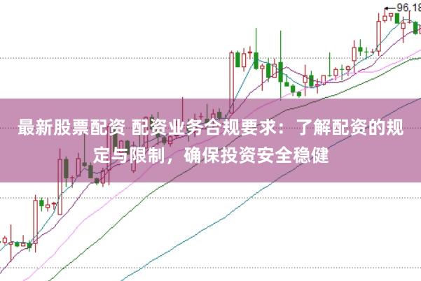 最新股票配资 配资业务合规要求:了解配资的规定与限制,确保投资安全稳健