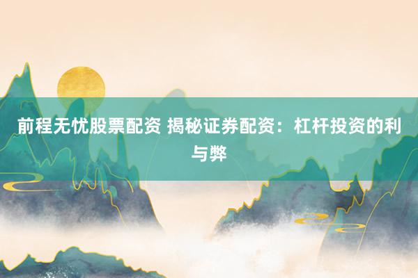 前程无忧股票配资 揭秘证券配资：杠杆投资的利与弊