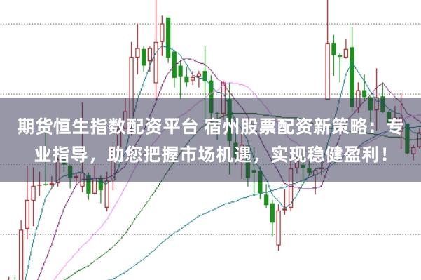 期货恒生指数配资平台 宿州股票配资新策略:专业指导,助您把握市场机遇,实现稳健盈利!