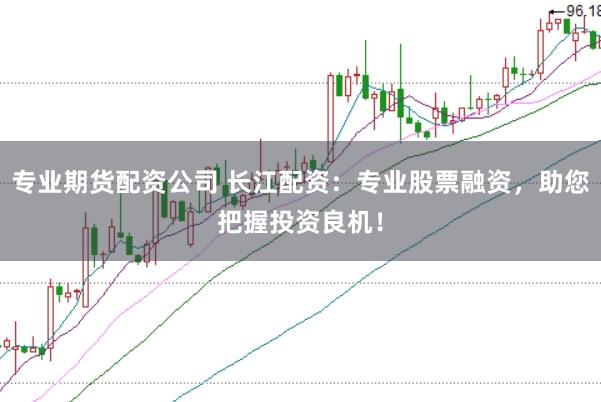 专业期货配资公司 长江配资：专业股票融资，助您把握投资良机！