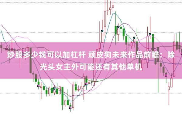 炒股多少钱可以加杠杆 顽皮狗未来作品前瞻：除光头女主外可能还有其他单机