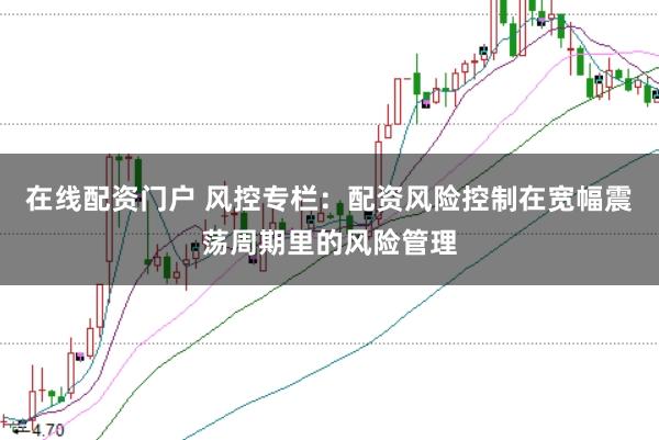 在线配资门户 风控专栏：配资风险控制在宽幅震荡周期里的风险管理