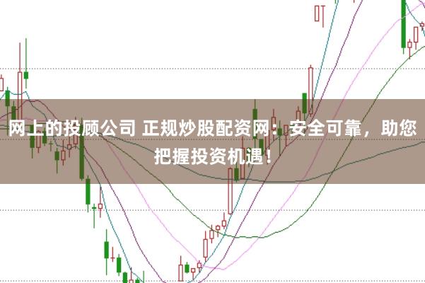 网上的投顾公司 正规炒股配资网:安全可靠,助您把握投资机遇!