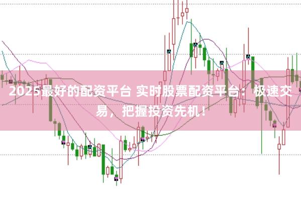 2025最好的配资平台 实时股票配资平台：极速交易，把握投资先机！
