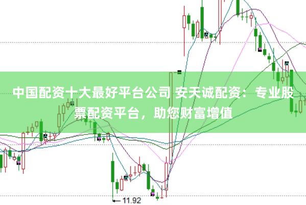 中国配资十大最好平台公司 安天诚配资：专业股票配资平台，助您财富增值