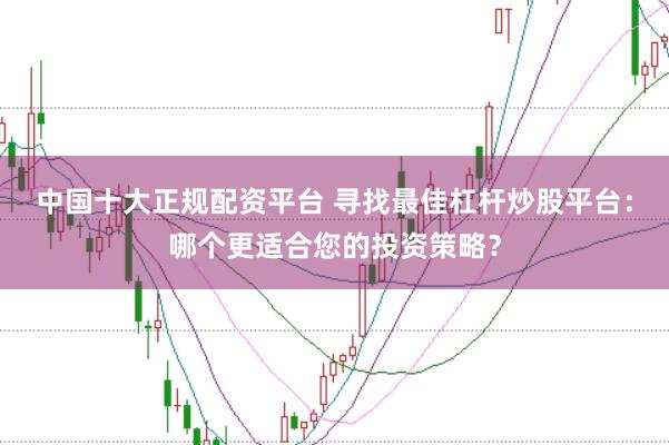 中国十大正规配资平台 寻找最佳杠杆炒股平台:哪个更适合您的投资策略?