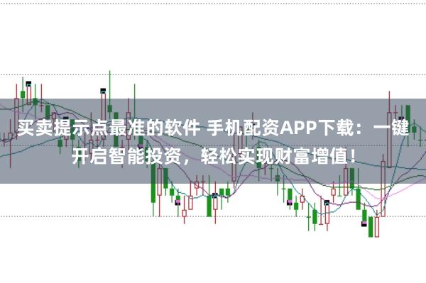 买卖提示点最准的软件 手机配资APP下载:一键开启智能投资,轻松实现财富增值!