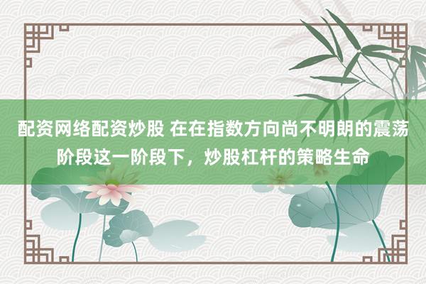 配资网络配资炒股 在在指数方向尚不明朗的震荡阶段这一阶段下，炒股杠杆的策略生命