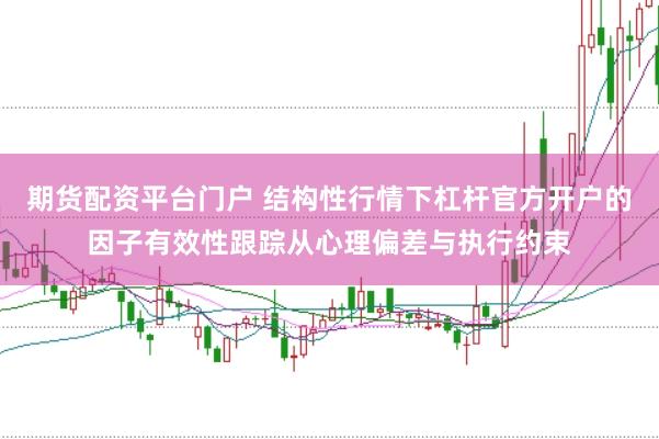 期货配资平台门户 结构性行情下杠杆官方开户的因子有效性跟踪从心理偏差与执行约束