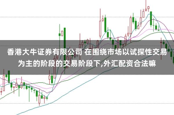 香港大牛证券有限公司 在围绕市场以试探性交易为主的阶段的交易阶段下,外汇配资合法嘛