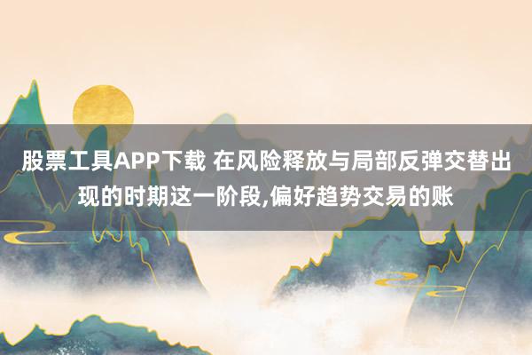 股票工具APP下载 在风险释放与局部反弹交替出现的时期这一阶段,偏好趋势交易的账