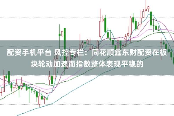配资手机平台 风控专栏：同花顺鑫东财配资在板块轮动加速而指数整体表现平稳的