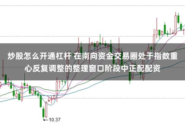 炒股怎么开通杠杆 在南向资金交易圈处于指数重心反复调整的整理窗口阶段中正配配资