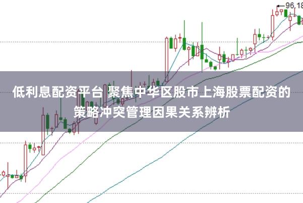低利息配资平台 聚焦中华区股市上海股票配资的策略冲突管理因果关系辨析