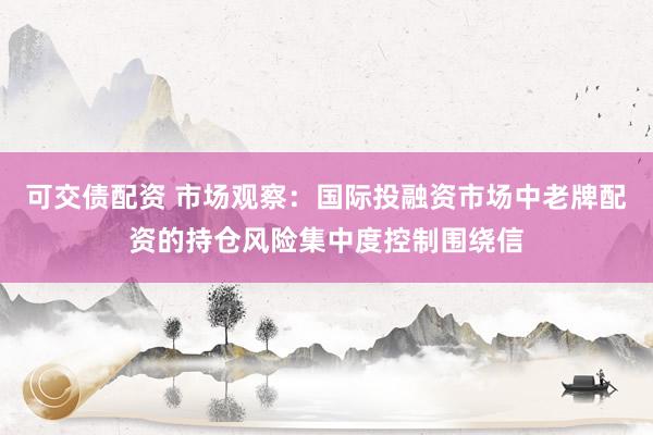 可交债配资 市场观察：国际投融资市场中老牌配资的持仓风险集中度控制围绕信