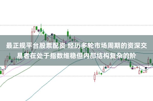 最正规平台股票配资 经历多轮市场周期的资深交易者在处于指数维稳但内部结构复杂的阶