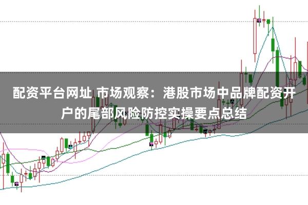 配资平台网址 市场观察：港股市场中品牌配资开户的尾部风险防控实操要点总结