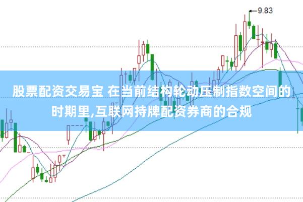 股票配资交易宝 在当前结构轮动压制指数空间的时期里，互联网持牌配资券商的合规