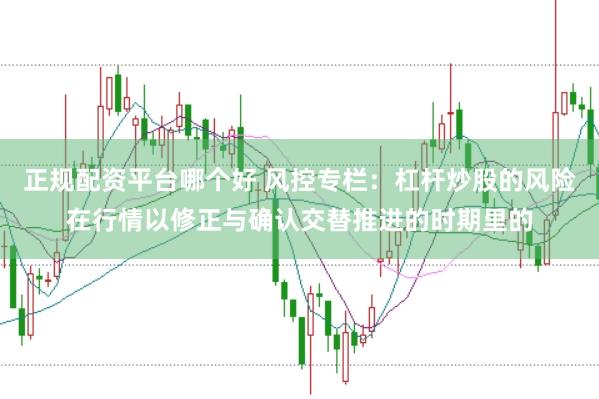 正规配资平台哪个好 风控专栏：杠杆炒股的风险在行情以修正与确认交替推进的时期里的