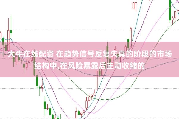 大牛在线配资 在趋势信号反复失真的阶段的市场结构中，在风险暴露后主动收缩的