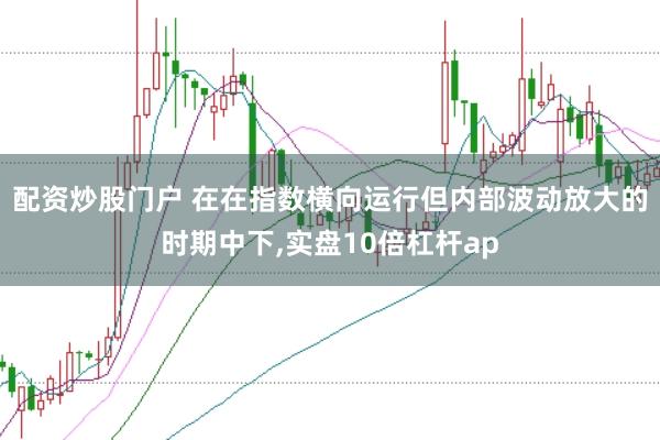 配资炒股门户 在在指数横向运行但内部波动放大的时期中下，实盘10倍杠杆ap