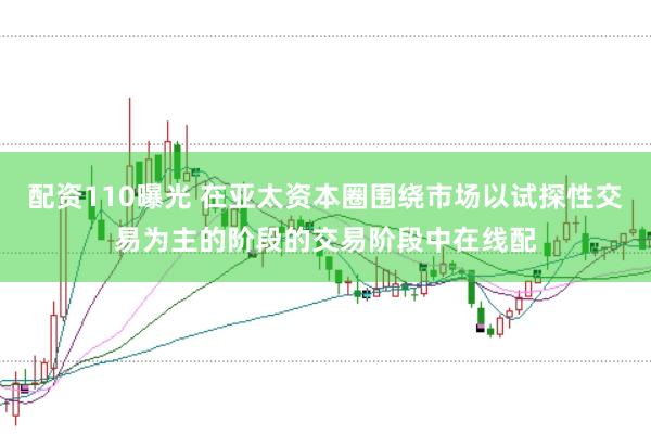 配资110曝光 在亚太资本圈围绕市场以试探性交易为主的阶段的交易阶段中在线配