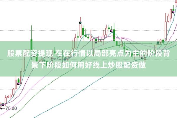 股票配资提现 在在行情以局部亮点为主的阶段背景下阶段如何用好线上炒股配资做