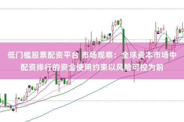 低门槛股票配资平台 市场观察：全球资本市场中配资排行的资金使用约束以风险可控为前